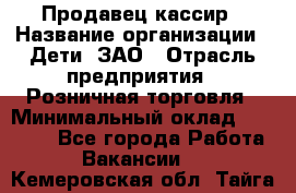 Продавец-кассир › Название организации ­ Дети, ЗАО › Отрасль предприятия ­ Розничная торговля › Минимальный оклад ­ 27 000 - Все города Работа » Вакансии   . Кемеровская обл.,Тайга г.